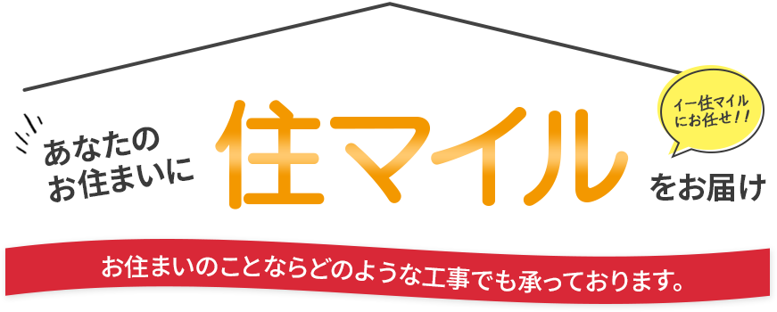 あなたのお住まいに住マイルをお届け・お住まいのことならどのような工事でも承っております。