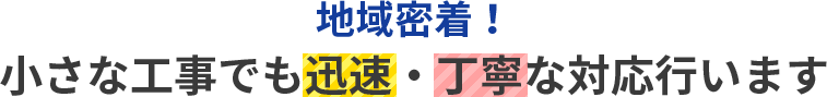 地域密着！小さな工事でも迅速・丁寧な対応行います